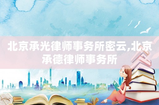 北京承光律師事務(wù)所密云,北京承德律師事務(wù)所