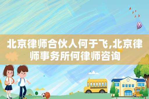 北京律師合伙人何于飛,北京律師事務(wù)所何律師咨詢