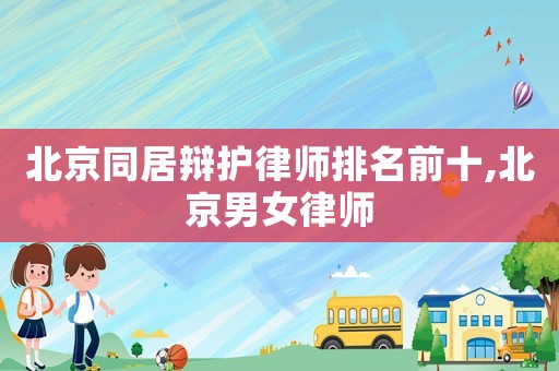 北京同居辯護(hù)律師排名前十,北京男女律師
