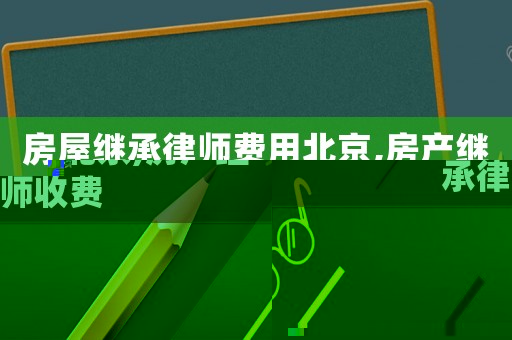 房屋繼承律師費用北京,房產(chǎn)繼承律師收費