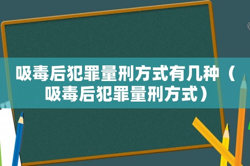 吸毒后犯罪量刑方式有幾種（吸毒后犯罪量刑方式）