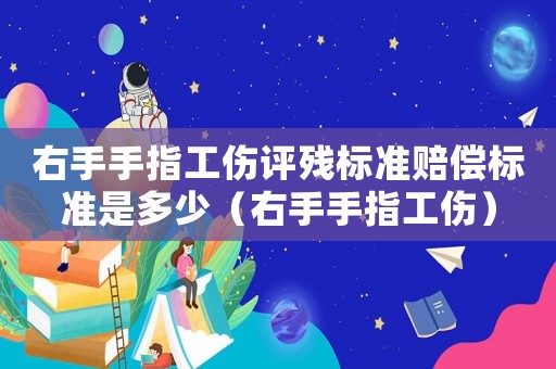 右手手指工傷評(píng)殘標(biāo)準(zhǔn)賠償標(biāo)準(zhǔn)是多少（右手手指工傷）