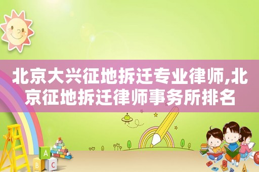 北京大興征地拆遷專業(yè)律師,北京征地拆遷律師事務(wù)所排名