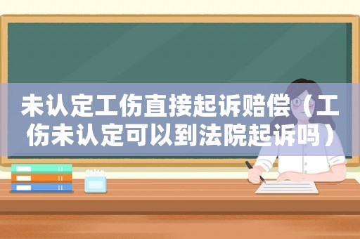 未認定工傷直接起訴賠償（工傷未認定可以到法院起訴嗎）