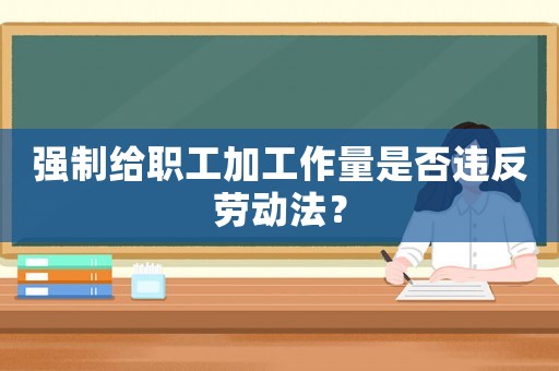 強(qiáng)制給職工加工作量是否違反勞動(dòng)法？