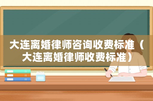 大連離婚律師咨詢收費(fèi)標(biāo)準(zhǔn)（大連離婚律師收費(fèi)標(biāo)準(zhǔn)）