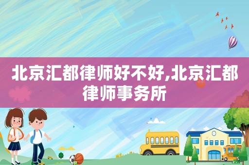 北京匯都律師好不好,北京匯都律師事務(wù)所