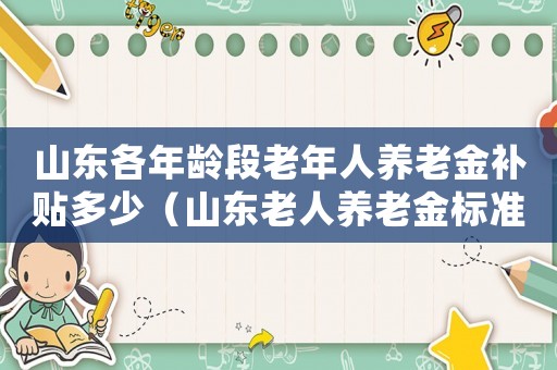 山東各年齡段老年人養(yǎng)老金補(bǔ)貼多少（山東老人養(yǎng)老金標(biāo)準(zhǔn)）