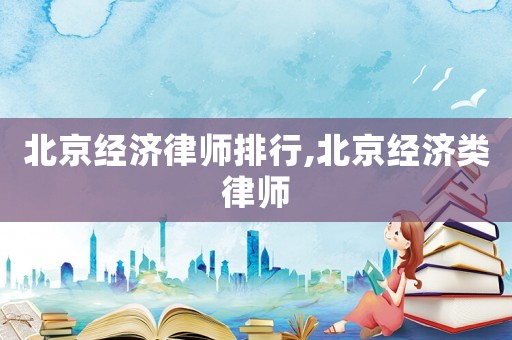 北京經(jīng)濟(jì)律師排行,北京經(jīng)濟(jì)類律師