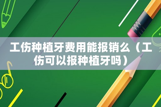 工傷種植牙費(fèi)用能報(bào)銷么（工傷可以報(bào)種植牙嗎）