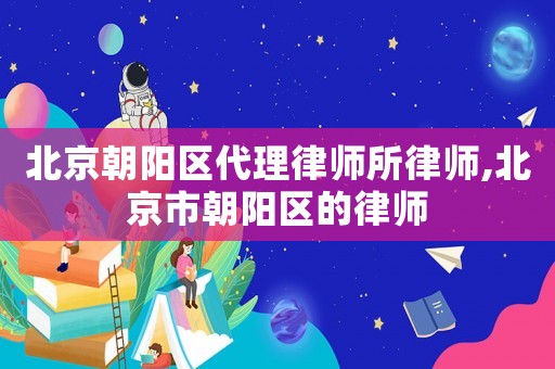 北京朝陽(yáng)區(qū)代理律師所律師,北京市朝陽(yáng)區(qū)的律師