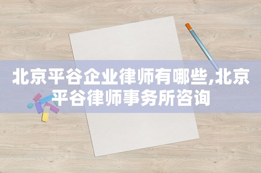 北京平谷企業(yè)律師有哪些,北京平谷律師事務(wù)所咨詢