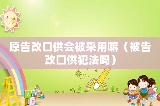原告改口供會(huì)被采用嘛（被告改口供犯法嗎）