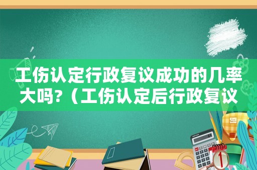 工傷認(rèn)定行政復(fù)議成功的幾率大嗎?（工傷認(rèn)定后行政復(fù)議被推翻）