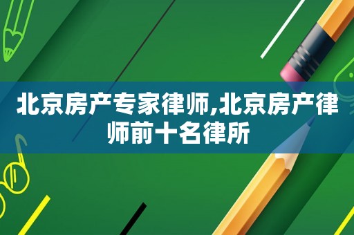 北京房產(chǎn)專家律師,北京房產(chǎn)律師前十名律所