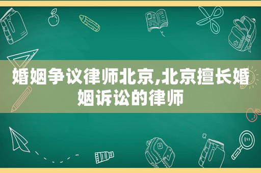 婚姻爭(zhēng)議律師北京,北京擅長(zhǎng)婚姻訴訟的律師