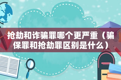 搶劫和詐騙罪哪個(gè)更嚴(yán)重（騙保罪和搶劫罪區(qū)別是什么）