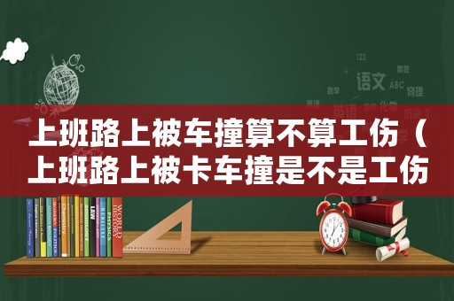 上班路上被車(chē)撞算不算工傷（上班路上被卡車(chē)撞是不是工傷）
