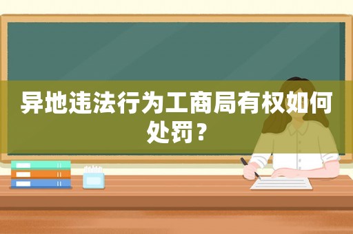 異地違法行為工商局有權(quán)如何處罰？