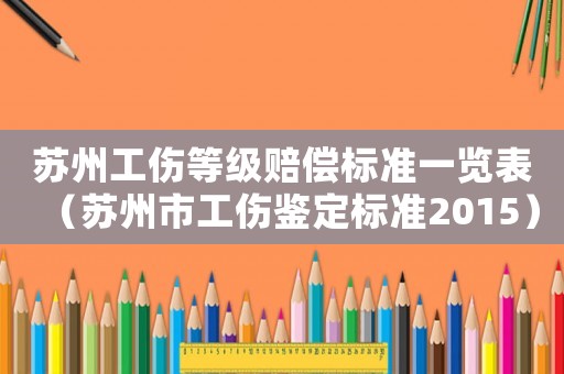 蘇州工傷等級(jí)賠償標(biāo)準(zhǔn)一覽表（蘇州市工傷鑒定標(biāo)準(zhǔn)2015）