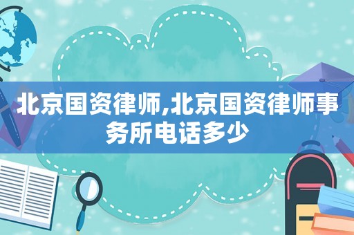 北京國(guó)資律師,北京國(guó)資律師事務(wù)所電話多少