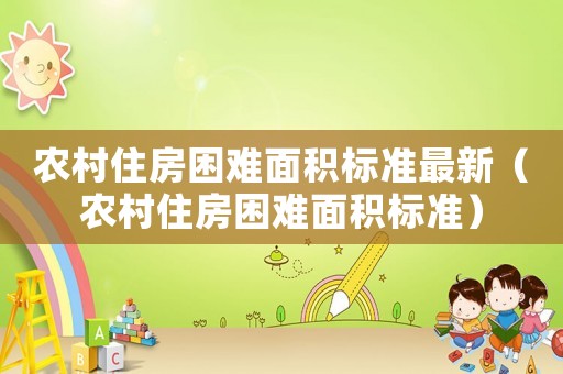 農(nóng)村住房困難面積標(biāo)準(zhǔn)最新（農(nóng)村住房困難面積標(biāo)準(zhǔn)）