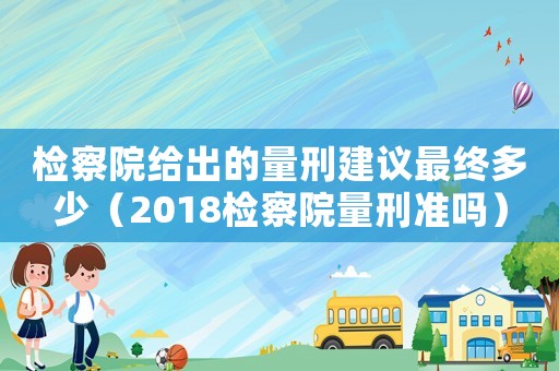 檢察院給出的量刑建議最終多少（2018檢察院量刑準(zhǔn)嗎）