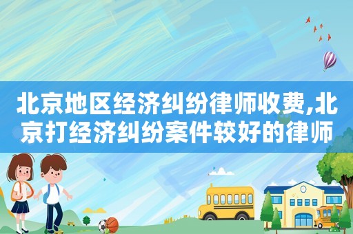 北京地區(qū)經(jīng)濟糾紛律師收費,北京打經(jīng)濟糾紛案件較好的律師事務所