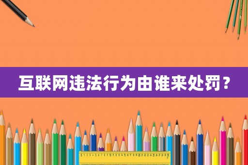 互聯(lián)網(wǎng)違法行為由誰(shuí)來(lái)處罰？