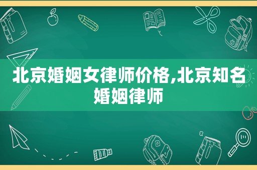 北京婚姻女律師價(jià)格,北京知名婚姻律師