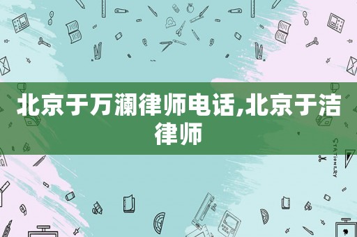 北京于萬瀾律師電話,北京于潔律師