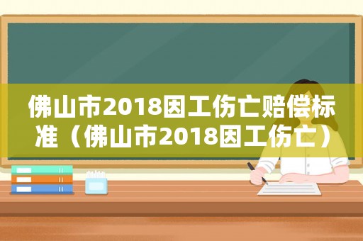 佛山市2018因工傷亡賠償標(biāo)準(zhǔn)（佛山市2018因工傷亡）