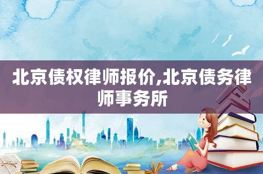 北京債權(quán)律師報價,北京債務(wù)律師事務(wù)所