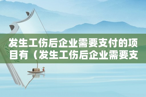發(fā)生工傷后企業(yè)需要支付的項目有（發(fā)生工傷后企業(yè)需要支付的項目）