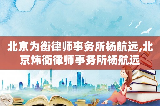 北京為衡律師事務(wù)所楊航遠(yuǎn),北京煒衡律師事務(wù)所楊航遠(yuǎn)
