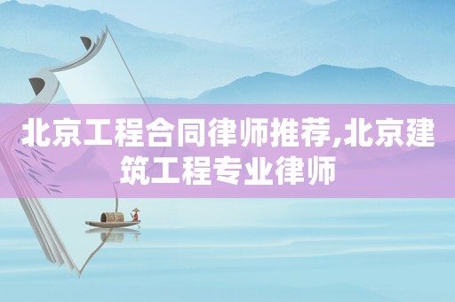 北京工程合同律師推薦,北京建筑工程專業(yè)律師