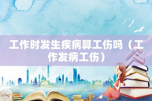 工作時(shí)發(fā)生疾病算工傷嗎（工作發(fā)病工傷）