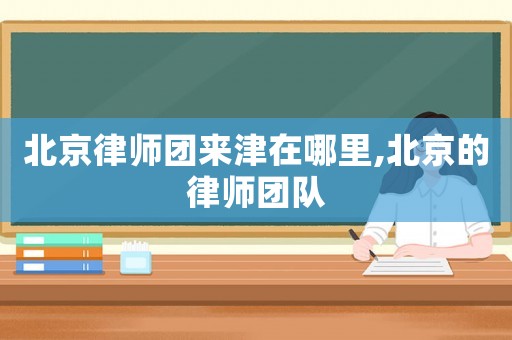 北京律師團(tuán)來津在哪里,北京的律師團(tuán)隊(duì)