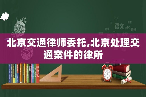 北京交通律師委托,北京處理交通案件的律所