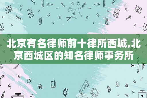北京有名律師前十律所西城,北京西城區(qū)的知名律師事務(wù)所