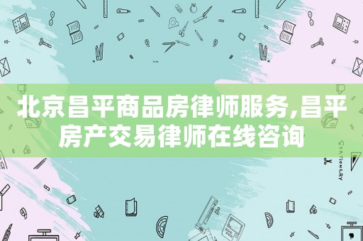 北京昌平商品房律師服務(wù),昌平房產(chǎn)交易律師在線咨詢