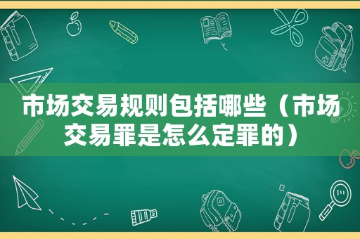 市場交易規(guī)則包括哪些（市場交易罪是怎么定罪的）