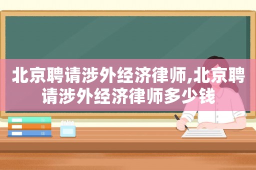 北京聘請(qǐng)涉外經(jīng)濟(jì)律師,北京聘請(qǐng)涉外經(jīng)濟(jì)律師多少錢(qián)