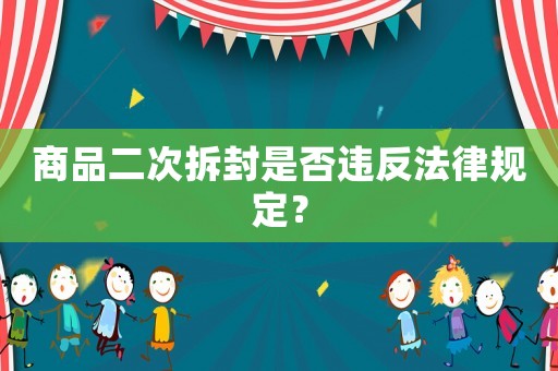商品二次拆封是否違反法律規(guī)定？
