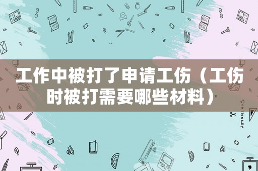 工作中被打了申請工傷（工傷時(shí)被打需要哪些材料）