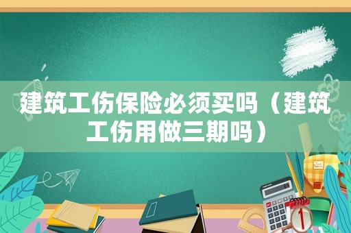 建筑工傷保險(xiǎn)必須買(mǎi)嗎（建筑工傷用做三期嗎）