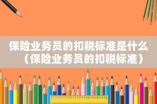 保險(xiǎn)業(yè)務(wù)員的扣稅標(biāo)準(zhǔn)是什么（保險(xiǎn)業(yè)務(wù)員的扣稅標(biāo)準(zhǔn)）
