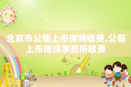 北京市公司上市律師收費(fèi),公司上市律師事務(wù)所收費(fèi)