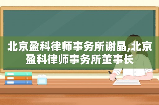 北京盈科律師事務(wù)所謝晶,北京盈科律師事務(wù)所董事長