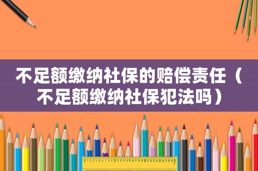 不足額繳納社保的賠償責任（不足額繳納社保犯法嗎）